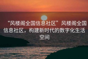 “風樓閣全國信息社區”風樓閣全國信息社區，構建新時代的數字化生活空間