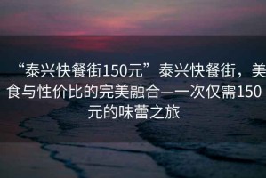 “泰興快餐街150元”泰興快餐街，美食與性價比的完美融合—一次僅需150元的味蕾之旅