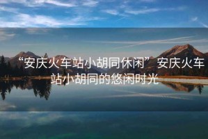 “安慶火車站小胡同休閑”安慶火車站小胡同的悠閑時光
