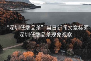 “深圳低端品茶”當(dāng)日新聞文章標(biāo)題，深圳低端品茶現(xiàn)象觀(guān)察