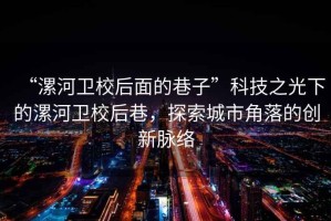 “漯河衛(wèi)校后面的巷子”科技之光下的漯河衛(wèi)校后巷，探索城市角落的創(chuàng)新脈絡(luò)