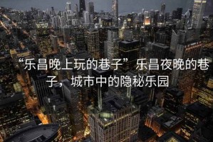 “樂昌晚上玩的巷子”樂昌夜晚的巷子，城市中的隱秘樂園