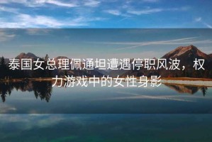 泰國女總理佩通坦遭遇停職風(fēng)波，權(quán)力游戲中的女性身影