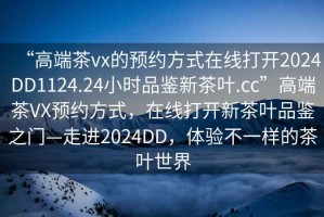 “高端茶vx的預約方式在線打開2024DD1124.24小時品鑒新茶葉.cc”高端茶VX預約方式，在線打開新茶葉品鑒之門—走進2024DD，體驗不一樣的茶葉世界