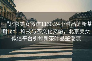 “北京美女微信1130.24小時品鑒新茶葉.cc”科技與茶文化交融，北京美女微信平臺引領新茶葉品鑒潮流