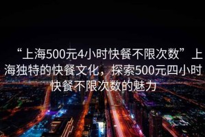 “上海500元4小時快餐不限次數”上海獨特的快餐文化，探索500元四小時快餐不限次數的魅力