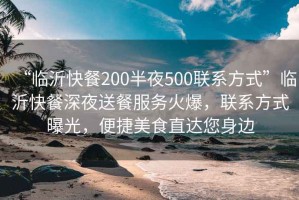 “臨沂快餐200半夜500聯系方式”臨沂快餐深夜送餐服務火爆，聯系方式曝光，便捷美食直達您身邊