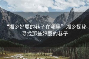 “湘鄉(xiāng)好耍的巷子在哪里”湘鄉(xiāng)探秘，尋找那些好耍的巷子
