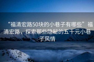 “福清宏路50塊的小巷子有哪些”福清宏路，探索那些隱秘的五十元小巷子風情