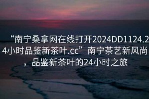 “南寧桑拿網在線打開2024DD1124.24小時品鑒新茶葉.cc”南寧茶藝新風尚，品鑒新茶葉的24小時之旅