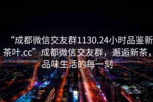 “成都微信交友群1130.24小時品鑒新茶葉.cc”成都微信交友群，邂逅新茶，品味生活的每一刻