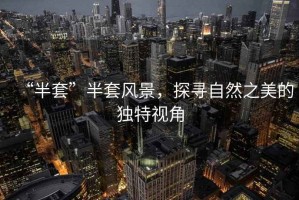 “半套”半套風景，探尋自然之美的獨特視角