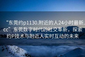 “東莞約p1130.附近的人24小時最新.cc”東莞數字時代的社交革新，探索約P技術與附近人實時互動的未來