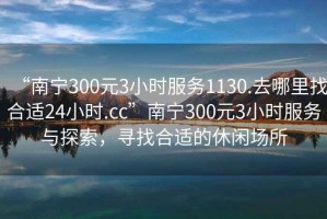 “南寧300元3小時(shí)服務(wù)1130.去哪里找合適24小時(shí).cc”南寧300元3小時(shí)服務(wù)與探索，尋找合適的休閑場(chǎng)所