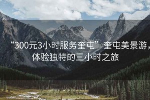 “300元3小時服務奎屯”奎屯美景游，體驗獨特的三小時之旅