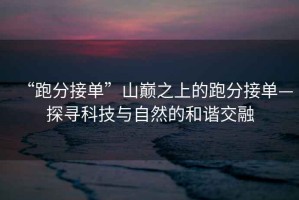 “跑分接單”山巔之上的跑分接單—探尋科技與自然的和諧交融
