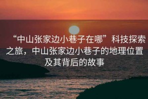 “中山張家邊小巷子在哪”科技探索之旅，中山張家邊小巷子的地理位置及其背后的故事