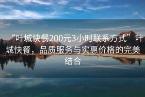 “葉城快餐200元3小時聯(lián)系方式”葉城快餐，品質(zhì)服務(wù)與實(shí)惠價格的完美結(jié)合