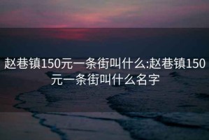 趙巷鎮150元一條街叫什么:趙巷鎮150元一條街叫什么名字