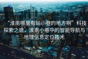 “淮南哪里有站小巷的地方啊”科技探索之旅，淮南小巷中的智能導(dǎo)航與地理信息定位技術(shù)