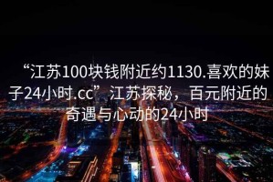 “江蘇100塊錢附近約1130.喜歡的妹子24小時(shí).cc”江蘇探秘，百元附近的奇遇與心動(dòng)的24小時(shí)