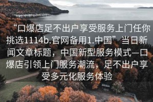 “口爆店足不出戶享受服務(wù)上門任你挑選1114b.官網(wǎng)備用1.中國”當(dāng)日新聞文章標(biāo)題，中國新型服務(wù)模式—口爆店引領(lǐng)上門服務(wù)潮流，足不出戶享受多元化服務(wù)體驗