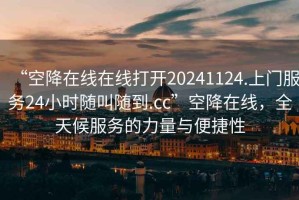 “空降在線在線打開20241124.上門服務(wù)24小時(shí)隨叫隨到.cc”空降在線，全天候服務(wù)的力量與便捷性