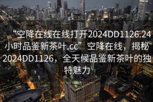“空降在線在線打開2024DD1126.24小時品鑒新茶葉.cc”空降在線，揭秘2024DD1126，全天候品鑒新茶葉的獨特魅力