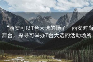 “西安可以T臺大選的場子”西安時尚舞臺，探尋可舉辦T臺大選的活動場所