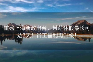 重磅上海新政出臺，帶薪休假最長可達(dá)7天！員工福利再升級！