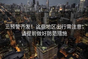 三預警齊發(fā)！這些地區(qū)出行需注意，請?zhí)崆白龊梅婪洞胧? title=