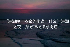 “洪湖晚上按摩的街道叫什么”洪湖之夜，探尋神秘按摩街道