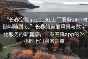 “長春空降app1130.上門服務24小時隨叫隨到.cc”長春的美麗風景與數字化服務的新篇章，長春空降app的24小時上門服務之旅