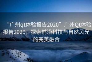 “廣州qt體驗報告2020”廣州Qt體驗報告2020，探索前沿科技與自然風光的完美融合