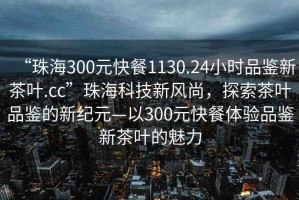 “珠海300元快餐1130.24小時(shí)品鑒新茶葉.cc”珠海科技新風(fēng)尚，探索茶葉品鑒的新紀(jì)元—以300元快餐體驗(yàn)品鑒新茶葉的魅力