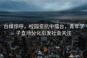 臺媒驚呼，校園變抗中擂臺，青年學子立場分化引發社會關注