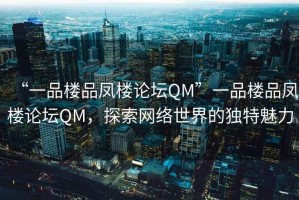 “一品樓品鳳樓論壇QM”一品樓品鳳樓論壇QM，探索網絡世界的獨特魅力