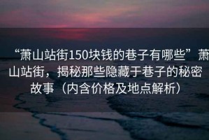 “蕭山站街150塊錢的巷子有哪些”蕭山站街，揭秘那些隱藏于巷子的秘密故事（內含價格及地點解析）