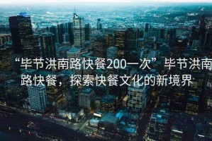 “畢節洪南路快餐200一次”畢節洪南路快餐，探索快餐文化的新境界