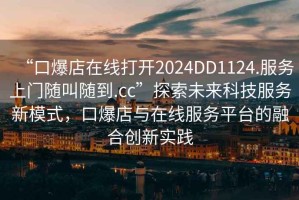 “口爆店在線(xiàn)打開(kāi)2024DD1124.服務(wù)上門(mén)隨叫隨到.cc”探索未來(lái)科技服務(wù)新模式，口爆店與在線(xiàn)服務(wù)平臺(tái)的融合創(chuàng)新實(shí)踐
