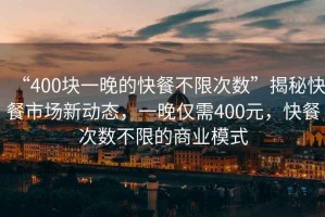 “400塊一晚的快餐不限次數(shù)”揭秘快餐市場新動態(tài)，一晚僅需400元，快餐次數(shù)不限的商業(yè)模式