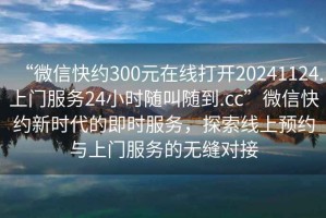 “微信快約300元在線打開20241124.上門服務24小時隨叫隨到.cc”微信快約新時代的即時服務，探索線上預約與上門服務的無縫對接