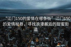 “江門150的愛情在哪條街”江門150的愛情秘巷，尋找浪漫邂逅的甜蜜街道