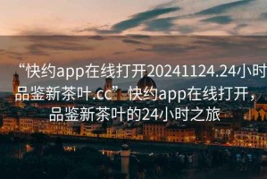 “快約app在線打開20241124.24小時品鑒新茶葉.cc”快約app在線打開，品鑒新茶葉的24小時之旅