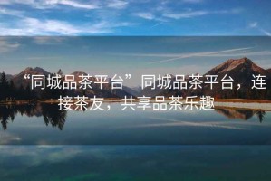 “同城品茶平臺”同城品茶平臺，連接茶友，共享品茶樂趣