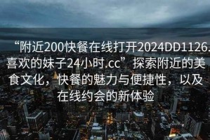 “附近200快餐在線打開2024DD1126.喜歡的妹子24小時.cc”探索附近的美食文化，快餐的魅力與便捷性，以及在線約會的新體驗