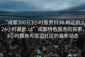 “成都300元3小時服務1130.附近的人24小時最新.cc”成都特色服務的探索，3小時服務與周邊社區的最新動態