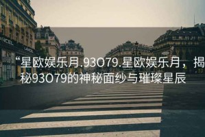 “星歐娛樂月.93O79.星歐娛樂月，揭秘93O79的神秘面紗與璀璨星辰