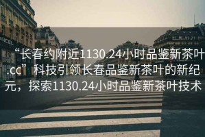 “長春約附近1130.24小時品鑒新茶葉.cc”科技引領長春品鑒新茶葉的新紀元，探索1130.24小時品鑒新茶葉技術