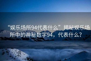 “娛樂場所94代表什么”揭秘娛樂場所中的神秘數字94，代表什么？